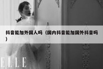 抖音能加外国人吗（国内抖音能加国外抖音吗）