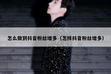 怎么做到抖音粉丝增多（怎样抖音粉丝增多）