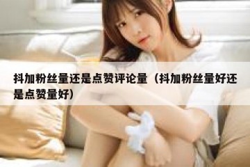 抖加粉丝量还是点赞评论量（抖加粉丝量好还是点赞量好）