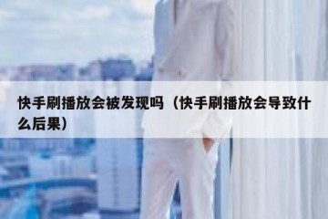 快手刷播放会被发现吗（快手刷播放会导致什么后果）