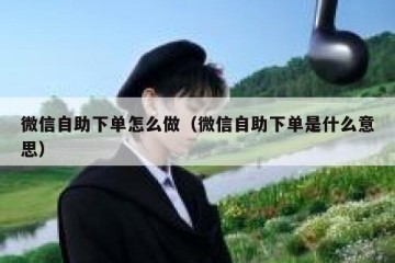微信自助下单怎么做（微信自助下单是什么意思）