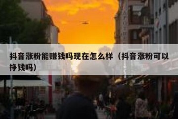 抖音涨粉能赚钱吗现在怎么样（抖音涨粉可以挣钱吗）