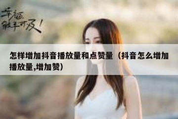 怎样增加抖音播放量和点赞量（抖音怎么增加播放量,增加赞）
