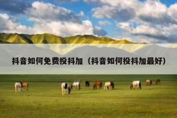 抖音如何免费投抖加（抖音如何投抖加最好）