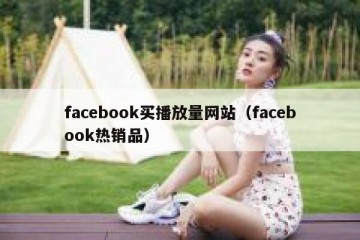facebook买播放量网站（facebook热销品）