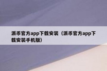 派币官方app下载安装（派币官方app下载安装手机版）