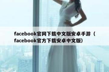 facebook官网下载中文版安卓手游（facebook官方下载安卓中文版）