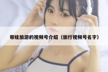 带娃旅游的视频号介绍（旅行视频号名字）