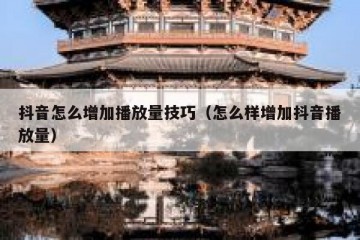 抖音怎么增加播放量技巧（怎么样增加抖音播放量）
