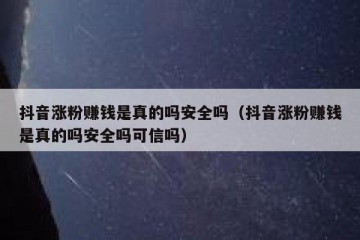 抖音涨粉赚钱是真的吗安全吗（抖音涨粉赚钱是真的吗安全吗可信吗）