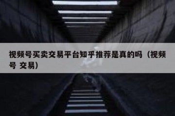 视频号买卖交易平台知乎推荐是真的吗（视频号 交易）