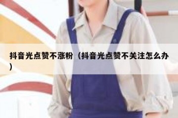 抖音光点赞不涨粉（抖音光点赞不关注怎么办）
