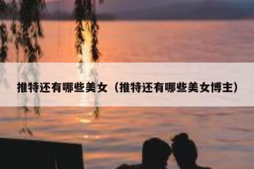 推特还有哪些美女（推特还有哪些美女博主）