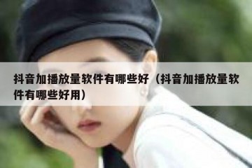 抖音加播放量软件有哪些好（抖音加播放量软件有哪些好用）
