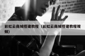 彩虹云商城搭建教程（彩虹云商城搭建教程视频）