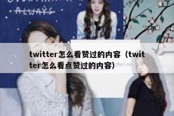 twitter怎么看赞过的内容（twitter怎么看点赞过的内容）
