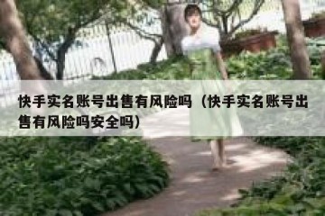 快手实名账号出售有风险吗（快手实名账号出售有风险吗安全吗）