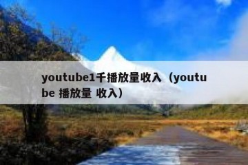 youtube1千播放量收入（youtube 播放量 收入）