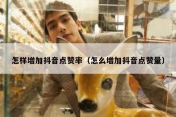 怎样增加抖音点赞率（怎么增加抖音点赞量）
