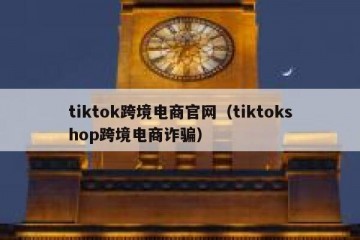 tiktok跨境电商官网（tiktokshop跨境电商诈骗）