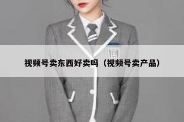 视频号卖东西好卖吗（视频号卖产品）