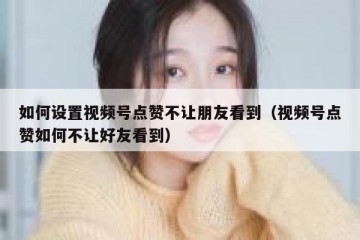 如何设置视频号点赞不让朋友看到（视频号点赞如何不让好友看到）