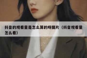 抖音的观看量是怎么算的呀图片（抖音观看量怎么看）