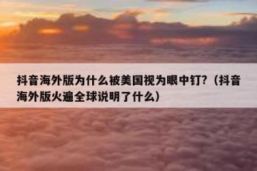 抖音海外版为什么被美国视为眼中钉?（抖音海外版火遍全球说明了什么）