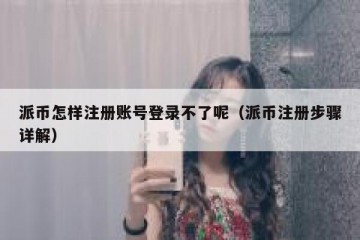 派币怎样注册账号登录不了呢（派币注册步骤详解）
