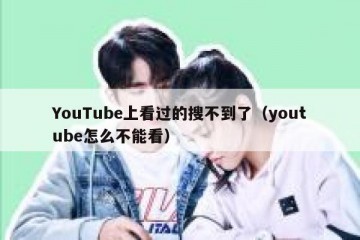 YouTube上看过的搜不到了（youtube怎么不能看）