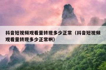抖音短视频观看量转现多少正常（抖音短视频观看量转现多少正常啊）