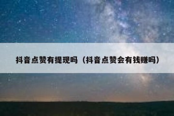 抖音点赞有提现吗（抖音点赞会有钱赚吗）