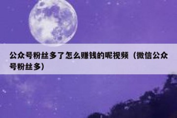 公众号粉丝多了怎么赚钱的呢视频（微信公众号粉丝多）