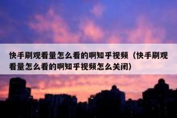 快手刷观看量怎么看的啊知乎视频（快手刷观看量怎么看的啊知乎视频怎么关闭）