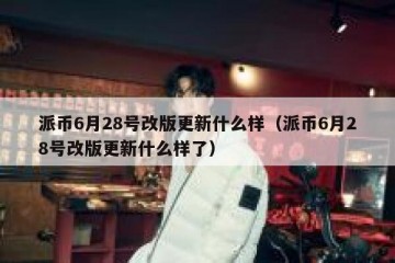 派币6月28号改版更新什么样（派币6月28号改版更新什么样了）