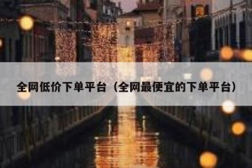 全网低价下单平台（全网最便宜的下单平台）