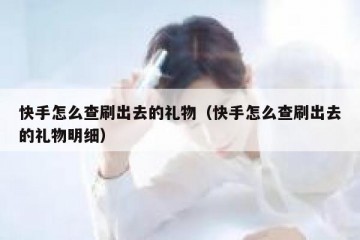 快手怎么查刷出去的礼物（快手怎么查刷出去的礼物明细）