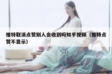 推特取消点赞别人会收到吗知乎视频（推特点赞不显示）