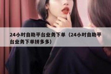 24小时自助平台业务下单（24小时自助平台业务下单拼多多）