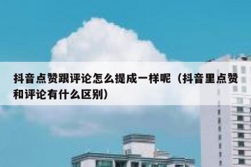 抖音点赞跟评论怎么提成一样呢（抖音里点赞和评论有什么区别）
