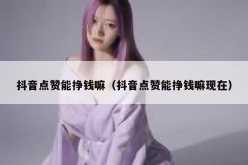 抖音点赞能挣钱嘛（抖音点赞能挣钱嘛现在）