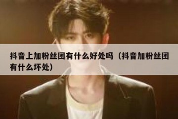 抖音上加粉丝团有什么好处吗（抖音加粉丝团有什么坏处）