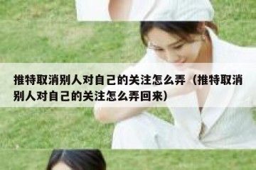 推特取消别人对自己的关注怎么弄（推特取消别人对自己的关注怎么弄回来）