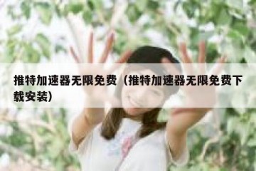 推特加速器无限免费（推特加速器无限免费下载安装）