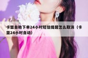卡盟自助下单24小时短信提醒怎么取消（卡盟24小时自动）