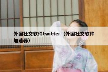 外国社交软件twitter（外国社交软件加速器）