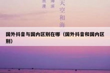 国外抖音与国内区别在哪（国外抖音和国内区别）