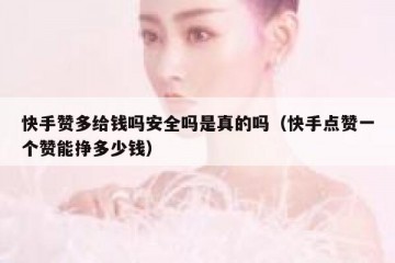 快手赞多给钱吗安全吗是真的吗（快手点赞一个赞能挣多少钱）