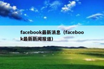 facebook最新消息（facebook最新新闻报道）