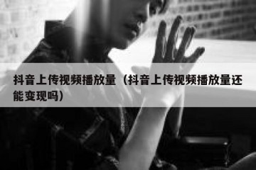 抖音上传视频播放量（抖音上传视频播放量还能变现吗）
